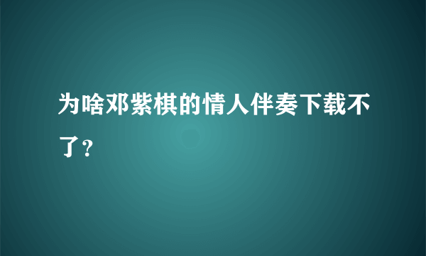 为啥邓紫棋的情人伴奏下载不了？