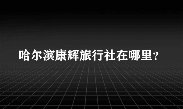 哈尔滨康辉旅行社在哪里？