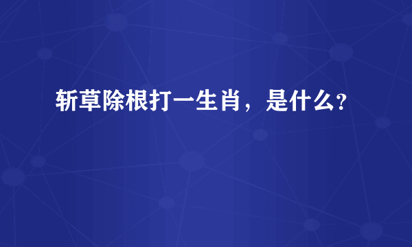斩草除根打一生肖，是什么？