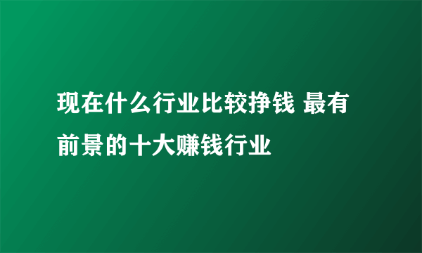 现在什么行业比较挣钱 最有前景的十大赚钱行业