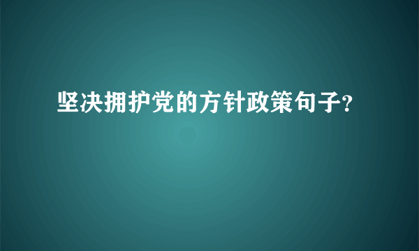 坚决拥护党的方针政策句子？