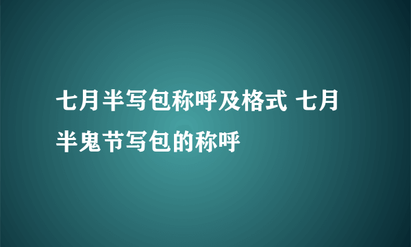 七月半写包称呼及格式 七月半鬼节写包的称呼
