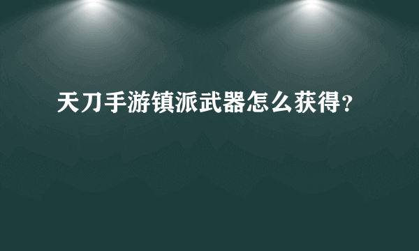 天刀手游镇派武器怎么获得？