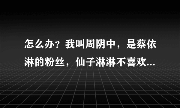 怎么办？我叫周阴中，是蔡依淋的粉丝，仙子淋淋不喜欢我了怎么办啊