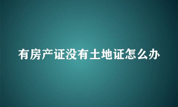 有房产证没有土地证怎么办