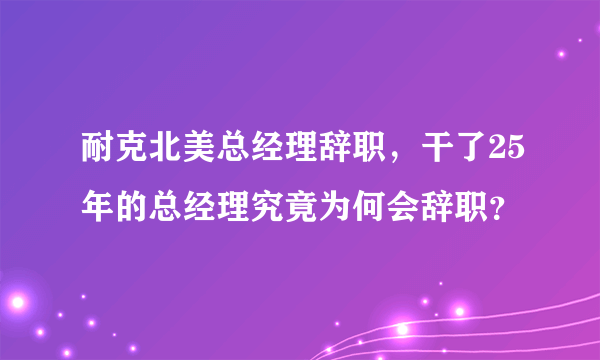 耐克北美总经理辞职，干了25年的总经理究竟为何会辞职？