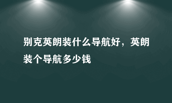 别克英朗装什么导航好，英朗装个导航多少钱