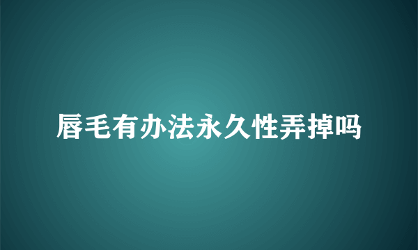 唇毛有办法永久性弄掉吗