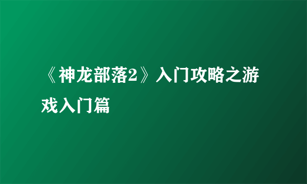 《神龙部落2》入门攻略之游戏入门篇