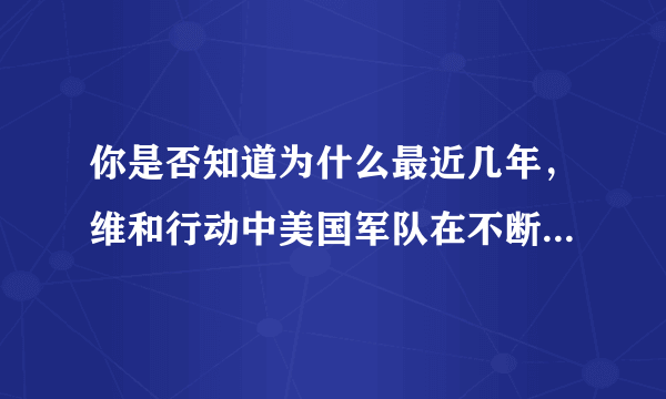 你是否知道为什么最近几年，维和行动中美国军队在不断减少呢？追求霸权的美国这种做法应该怎样去理解呢？