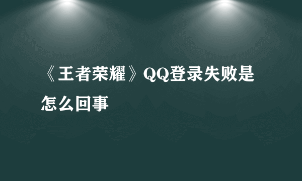《王者荣耀》QQ登录失败是怎么回事