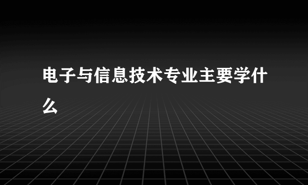 电子与信息技术专业主要学什么