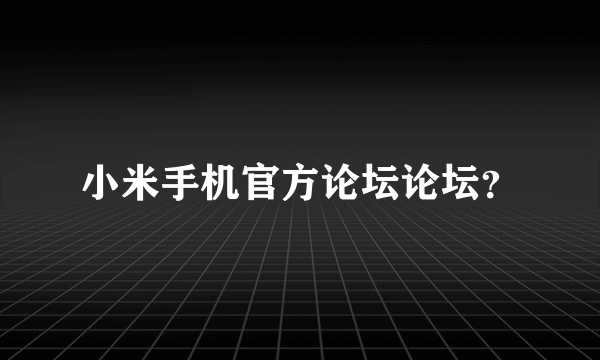 小米手机官方论坛论坛？