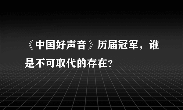 《中国好声音》历届冠军，谁是不可取代的存在？