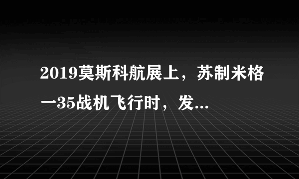 2019莫斯科航展上，苏制米格一35战机飞行时，发生了什么事情？