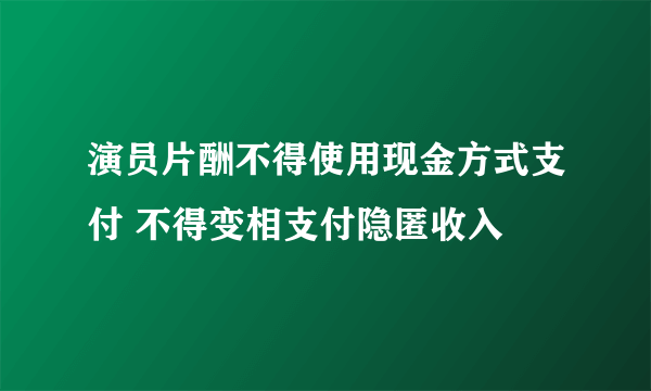 演员片酬不得使用现金方式支付 不得变相支付隐匿收入