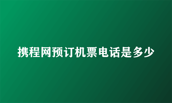 携程网预订机票电话是多少