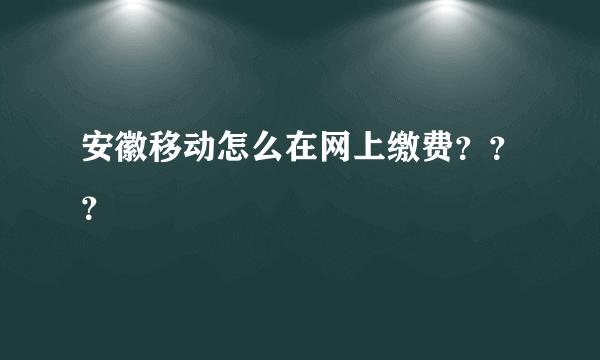 安徽移动怎么在网上缴费？？？