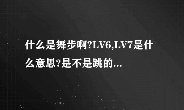 什么是舞步啊?LV6,LV7是什么意思?是不是跳的时候不看方向直接按数字啊?拜托~!告诉一下,新手