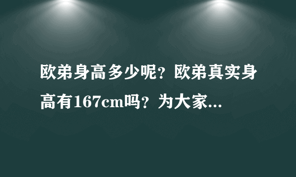 欧弟身高多少呢？欧弟真实身高有167cm吗？为大家揭秘一下！