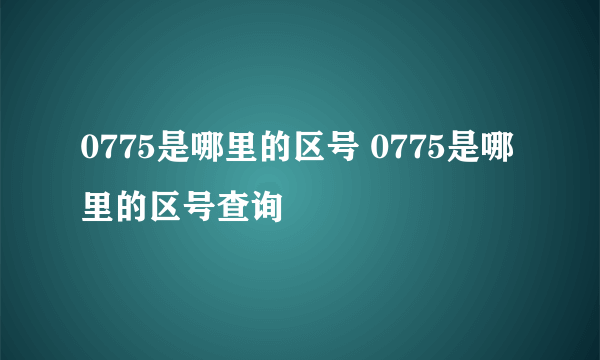 0775是哪里的区号 0775是哪里的区号查询