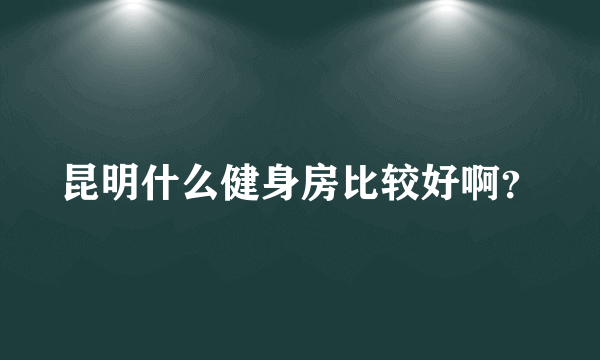 昆明什么健身房比较好啊？