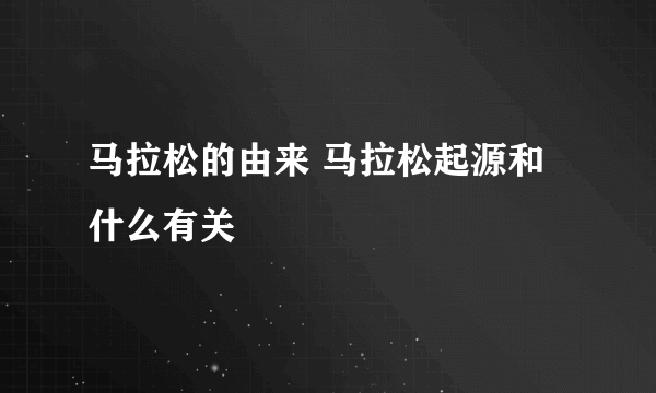 马拉松的由来 马拉松起源和什么有关