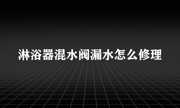 淋浴器混水阀漏水怎么修理