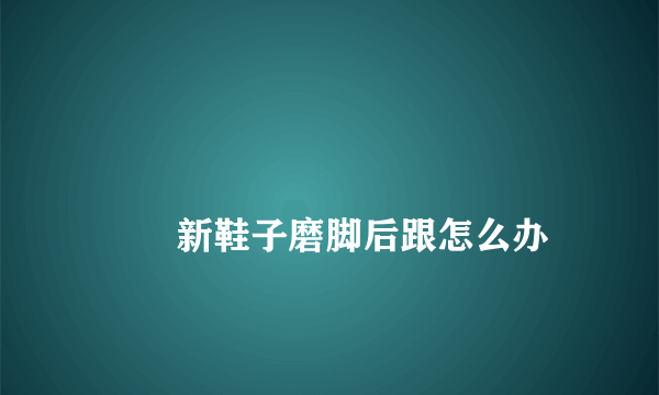 
        新鞋子磨脚后跟怎么办
    
