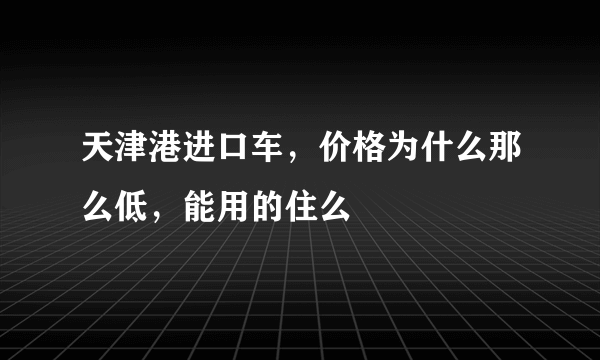 天津港进口车，价格为什么那么低，能用的住么