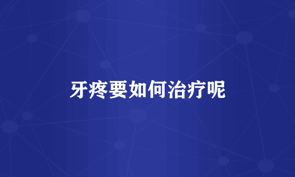 牙疼要如何治疗呢