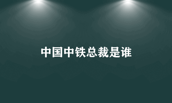 中国中铁总裁是谁