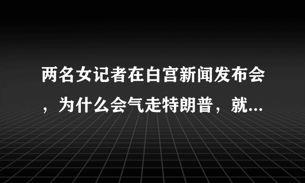 两名女记者在白宫新闻发布会，为什么会气走特朗普，就是因为蒋为佳是华裔？