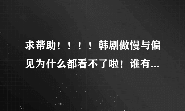 求帮助！！！！韩剧傲慢与偏见为什么都看不了啦！谁有可以看的