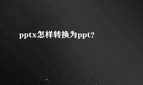 pptx怎样转换为ppt？