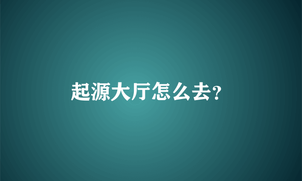 起源大厅怎么去？