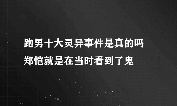 跑男十大灵异事件是真的吗 郑恺就是在当时看到了鬼
