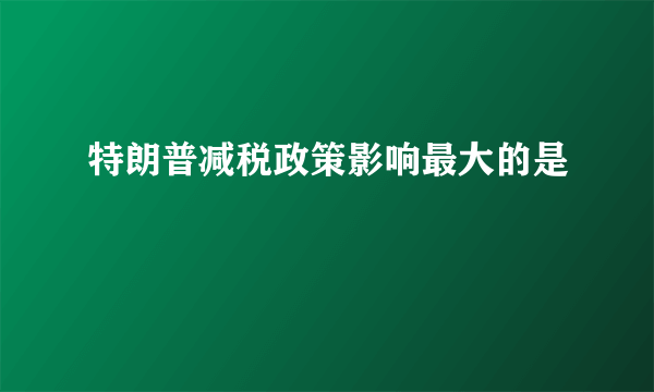 特朗普减税政策影响最大的是