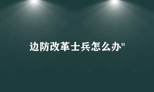 边防改革士兵怎么办