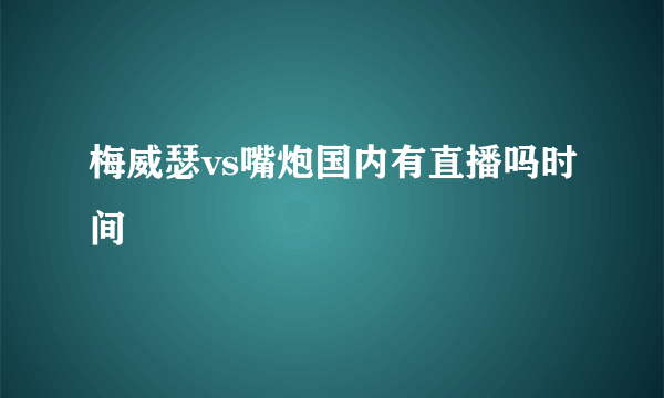 梅威瑟vs嘴炮国内有直播吗时间