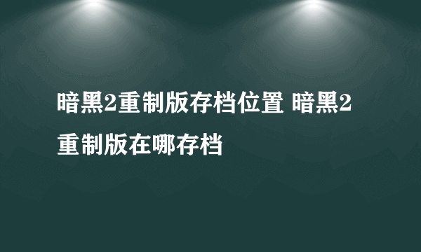 暗黑2重制版存档位置 暗黑2重制版在哪存档