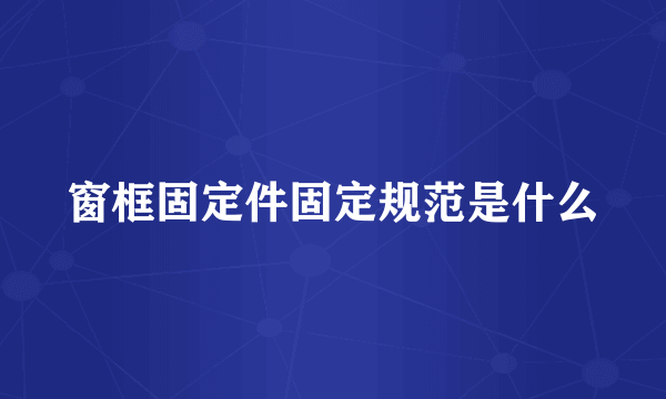 窗框固定件固定规范是什么