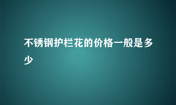 不锈钢护栏花的价格一般是多少