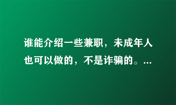 谁能介绍一些兼职，未成年人也可以做的，不是诈骗的。不需要交认证金那种