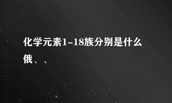 化学元素1-18族分别是什么俄、、