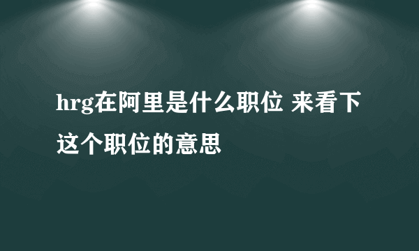 hrg在阿里是什么职位 来看下这个职位的意思