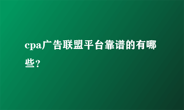 cpa广告联盟平台靠谱的有哪些？