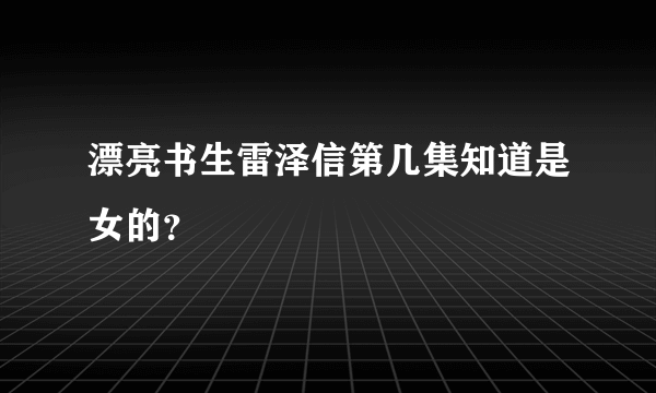 漂亮书生雷泽信第几集知道是女的？
