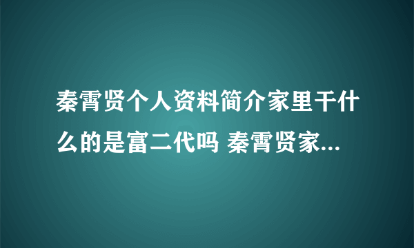 秦霄贤个人资料简介家里干什么的是富二代吗 秦霄贤家公司叫啥