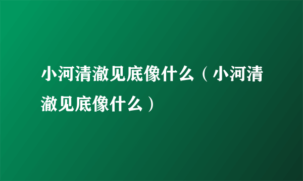 小河清澈见底像什么（小河清澈见底像什么）